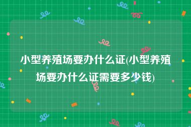 小型养殖场要办什么证(小型养殖场要办什么证需要多少钱)