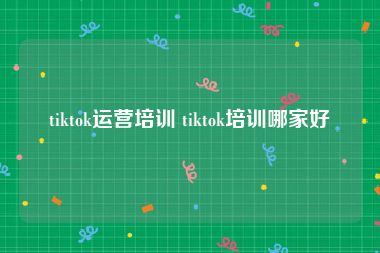 tiktok运营培训 tiktok培训哪家好