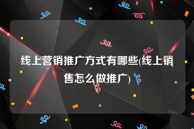 线上营销推广方式有哪些(线上销售怎么做推广)