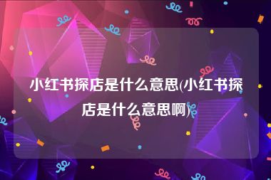 小红书探店是什么意思(小红书探店是什么意思啊)