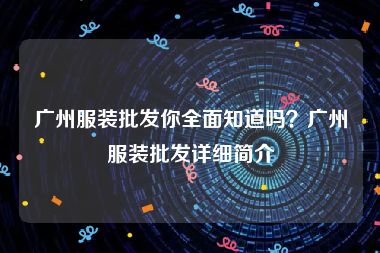 广州服装批发你全面知道吗？广州服装批发详细简介