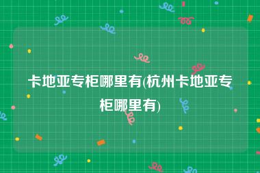 卡地亚专柜哪里有(杭州卡地亚专柜哪里有)