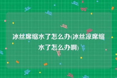 冰丝席缩水了怎么办(冰丝凉席缩水了怎么办啊)