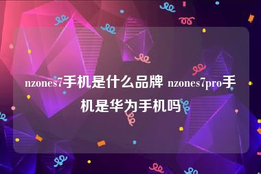 nzones7手机是什么品牌 nzones7pro手机是华为手机吗