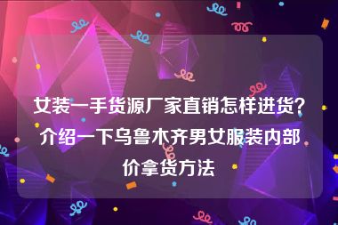 女装一手货源厂家直销怎样进货？介绍一下乌鲁木齐男女服装内部价拿货方法