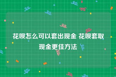 花呗怎么可以套出现金 花呗套取现金更佳方法