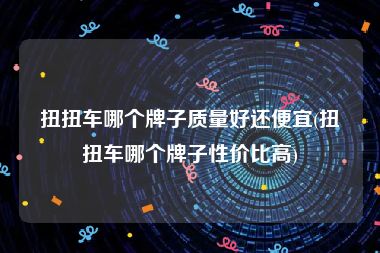 扭扭车哪个牌子质量好还便宜(扭扭车哪个牌子性价比高)