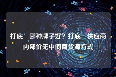 打底祙哪种牌子好？打底祙供应商内部价无中间商货源方式