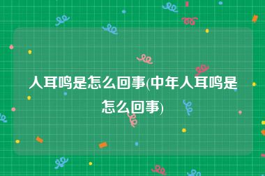 人耳鸣是怎么回事(中年人耳鸣是怎么回事)