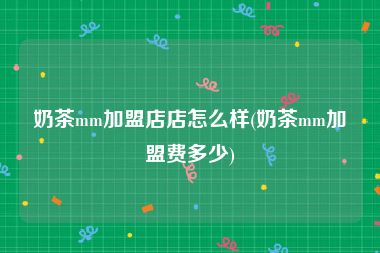 奶茶mm加盟店店怎么样(奶茶mm加盟费多少)