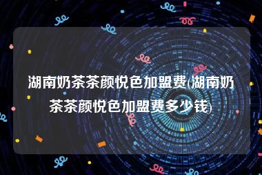 湖南奶茶茶颜悦色加盟费(湖南奶茶茶颜悦色加盟费多少钱)