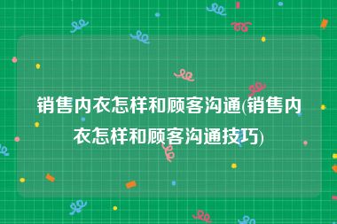 销售内衣怎样和顾客沟通(销售内衣怎样和顾客沟通技巧)