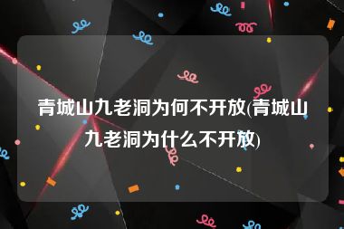 青城山九老洞为何不开放(青城山九老洞为什么不开放)