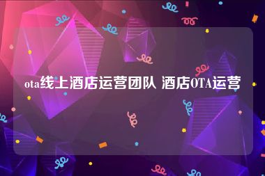ota线上酒店运营团队 酒店OTA运营