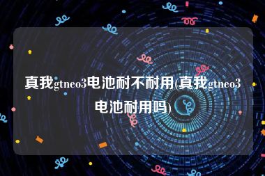 真我gtneo3电池耐不耐用(真我gtneo3电池耐用吗)
