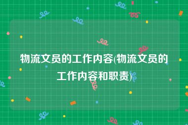 物流文员的工作内容(物流文员的工作内容和职责)