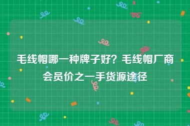 毛线帽哪一种牌子好？毛线帽厂商会员价之一手货源途径