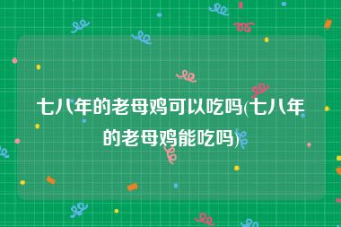 七八年的老母鸡可以吃吗(七八年的老母鸡能吃吗)