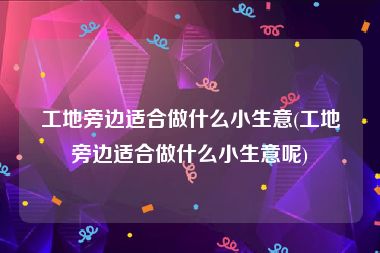 工地旁边适合做什么小生意(工地旁边适合做什么小生意呢)