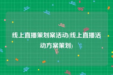 线上直播策划案活动(线上直播活动方案策划)