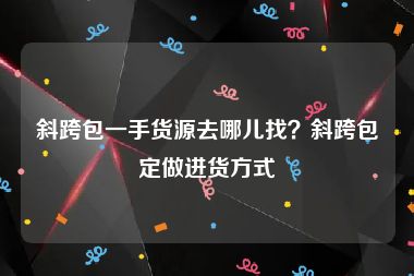 斜跨包一手货源去哪儿找？斜跨包定做进货方式