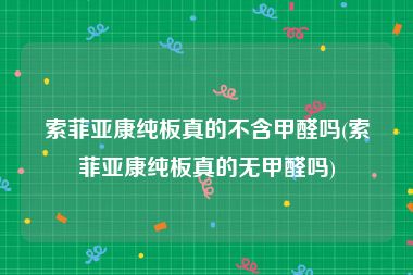 索菲亚康纯板真的不含甲醛吗(索菲亚康纯板真的无甲醛吗)