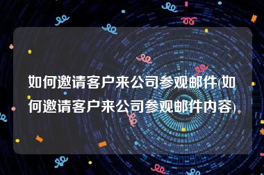 如何邀请客户来公司参观邮件(如何邀请客户来公司参观邮件内容)