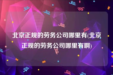 北京正规的劳务公司哪里有(北京正规的劳务公司哪里有啊)