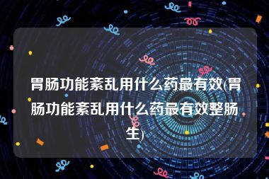 胃肠功能紊乱用什么药最有效(胃肠功能紊乱用什么药最有效整肠生)