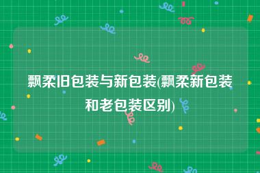 飘柔旧包装与新包装(飘柔新包装和老包装区别)