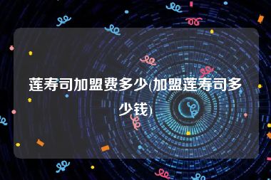 莲寿司加盟费多少(加盟莲寿司多少钱)