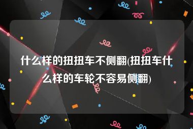 什么样的扭扭车不侧翻(扭扭车什么样的车轮不容易侧翻)