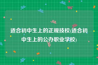 适合初中生上的正规技校(适合初中生上的公办职业学校)