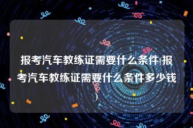 报考汽车教练证需要什么条件(报考汽车教练证需要什么条件多少钱)