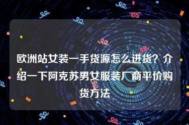 欧洲站女装一手货源怎么进货？介绍一下阿克苏男女服装厂商平价购货方法