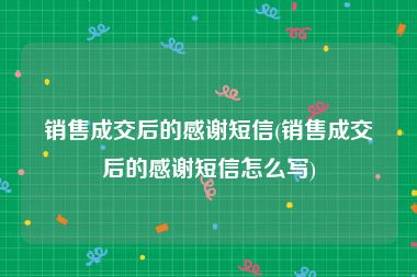 销售成交后的感谢短信(销售成交后的感谢短信怎么写)