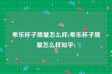 希乐杯子质量怎么样(希乐杯子质量怎么样知乎)