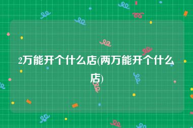 2万能开个什么店(两万能开个什么店)