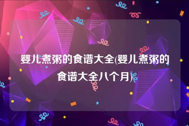 婴儿煮粥的食谱大全(婴儿煮粥的食谱大全八个月)