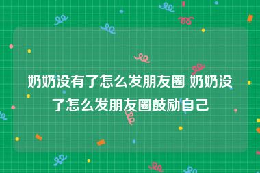 奶奶没有了怎么发朋友圈 奶奶没了怎么发朋友圈鼓励自己