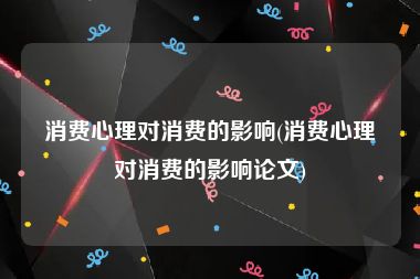 消费心理对消费的影响(消费心理对消费的影响论文)