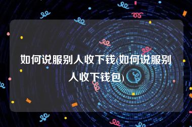 如何说服别人收下钱(如何说服别人收下钱包)