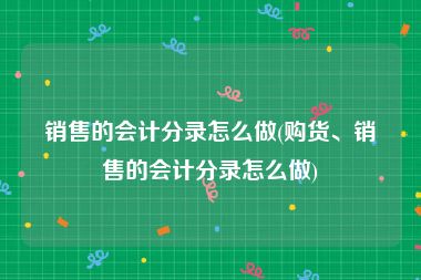 销售的会计分录怎么做(购货、销售的会计分录怎么做)