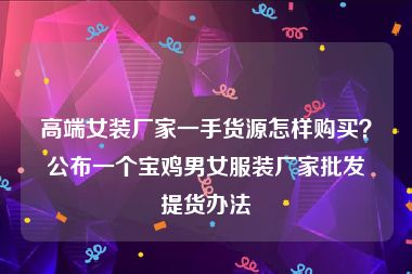 高端女装厂家一手货源怎样购买？公布一个宝鸡男女服装厂家批发提货办法