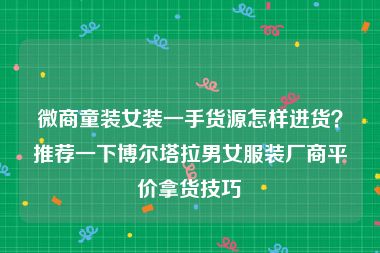 微商童装女装一手货源怎样进货？推荐一下博尔塔拉男女服装厂商平价拿货技巧