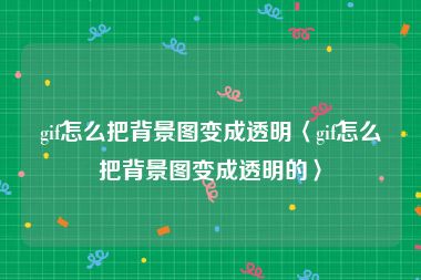 gif怎么把背景图变成透明〈gif怎么把背景图变成透明的〉