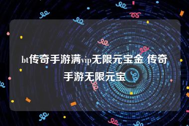 bt传奇手游满vip无限元宝金 传奇手游无限元宝