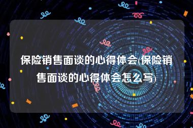 保险销售面谈的心得体会(保险销售面谈的心得体会怎么写)