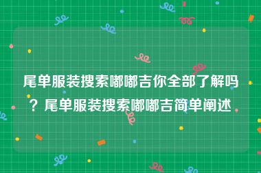 尾单服装搜索嘟嘟吉你全部了解吗？尾单服装搜索嘟嘟吉简单阐述