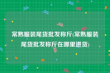 常熟服装尾货批发称斤(常熟服装尾货批发称斤在哪里进货)